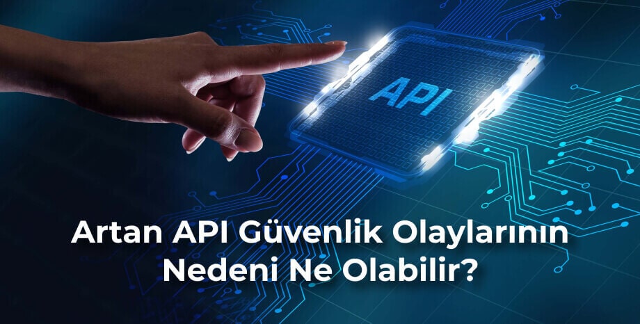 Artan API Güvenlik Olaylarının Nedeni Ne Olabilir?