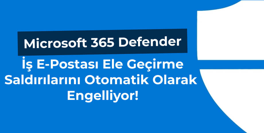 Microsoft 365 Defender İş E-Postası Ele Geçirme Saldırılarını Otomatik Olarak Engelliyor!