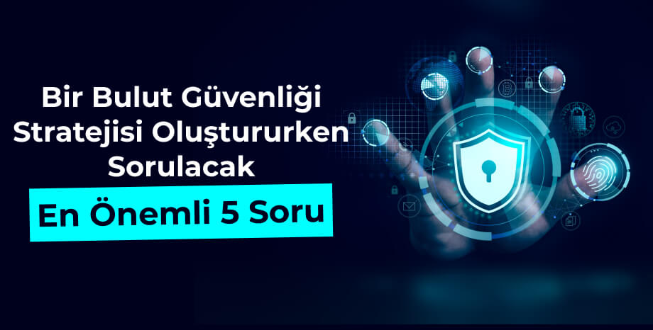 Bir Bulut Güvenliği Stratejisi Oluştururken Sorulacak En Önemli 5 Soru