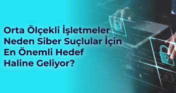 Orta Ölçekli İşletmeler Neden Siber Suçlular İçin En Önemli Hedef Haline Geliyor?