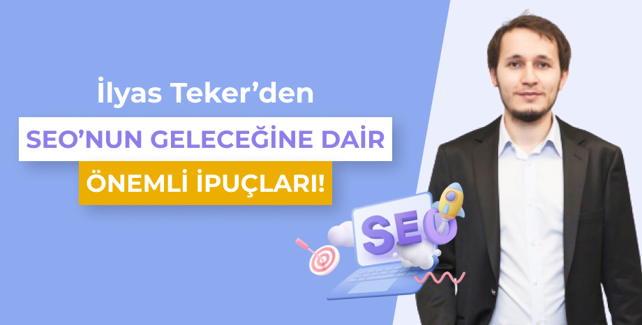 İlyas Teker'den SEO'nun Geleceğine Dair Önemli İpuçları!