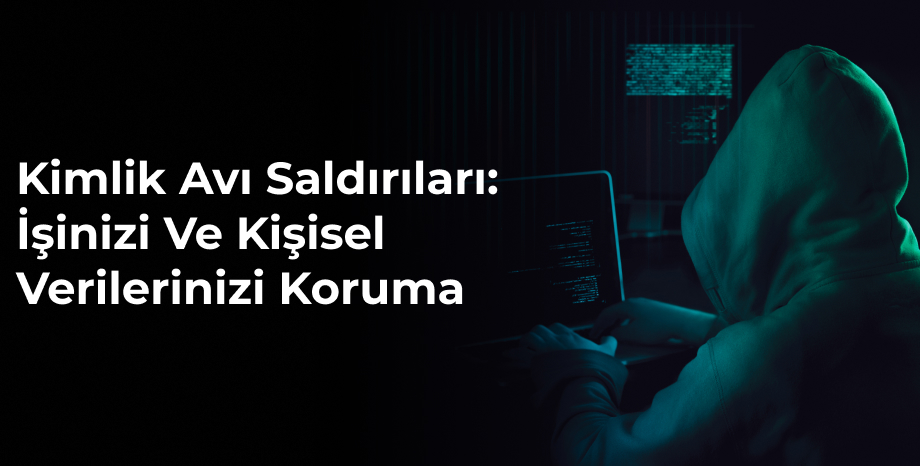 Kimlik Avı Saldırıları: İşinizi ve Kişisel Verilerinizi Koruma