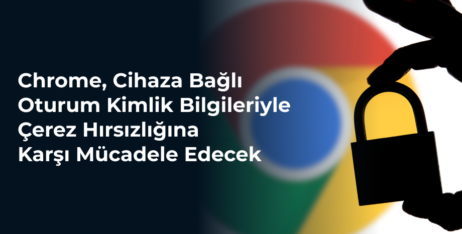 Chrome Cihaza Bağlı Oturum Kimlik Bilgileriyle Çerez Hırsızlığına Karşı Mücadele Edecek