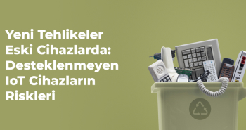 Yeni Tehlikeler Eski Cihazlarda: Desteklenmeyen IoT Cihazların Riskleri 